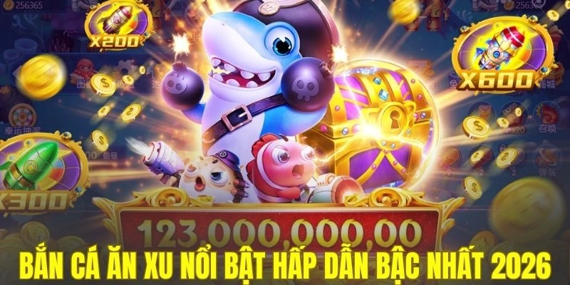 Bắn cá ăn xu nổi bật hấp dẫn bậc nhất 2026